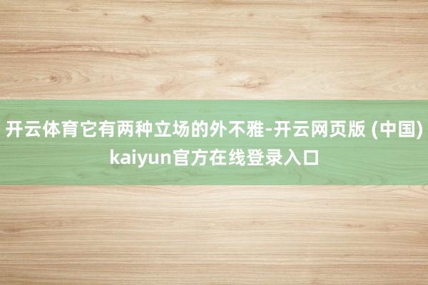 开云体育它有两种立场的外不雅-开云网页版 (中国)kaiyun官方在线登录入口