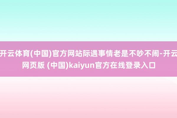 开云体育(中国)官方网站际遇事情老是不吵不闹-开云网页版 (中国)kaiyun官方在线登录入口