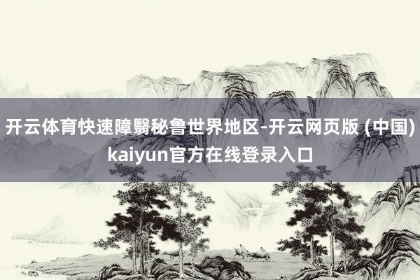 开云体育快速障翳秘鲁世界地区-开云网页版 (中国)kaiyun官方在线登录入口