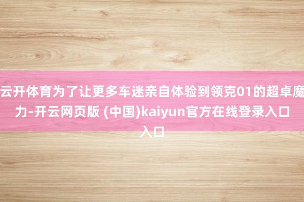 云开体育为了让更多车迷亲自体验到领克01的超卓魔力-开云网页版 (中国)kaiyun官方在线登录入口