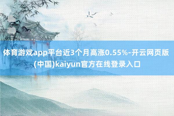 体育游戏app平台近3个月高涨0.55%-开云网页版 (中国)kaiyun官方在线登录入口