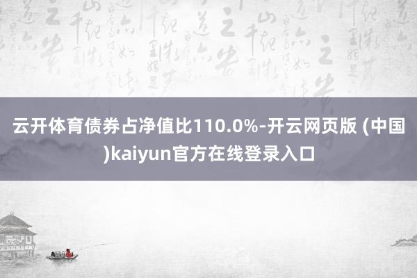云开体育债券占净值比110.0%-开云网页版 (中国)kaiyun官方在线登录入口