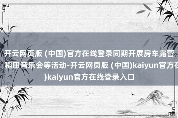 开云网页版 (中国)官方在线登录同期开展房车露营、公路派对、稻田音乐会等活动-开云网页版 (中国)kaiyun官方在线登录入口
