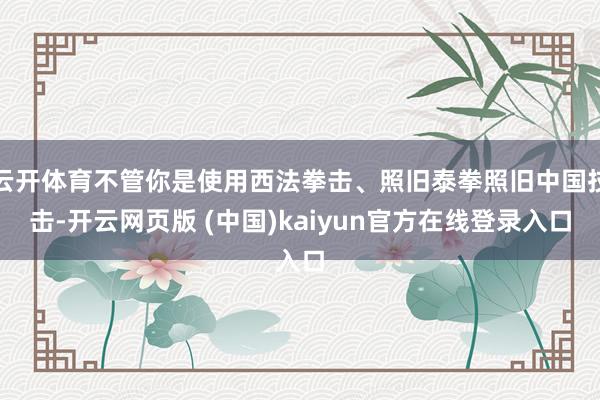 云开体育不管你是使用西法拳击、照旧泰拳照旧中国技击-开云网页版 (中国)kaiyun官方在线登录入口