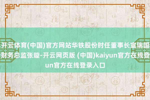 开云体育(中国)官方网站华铁股份时任董事长宣瑞国、时任财务总监张璇-开云网页版 (中国)kaiyun官方在线登录入口