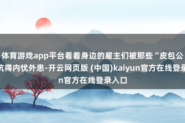 体育游戏app平台看着身边的雇主们被那些“皮包公司”坑得内忧外患-开云网页版 (中国)kaiyun官方在线登录入口