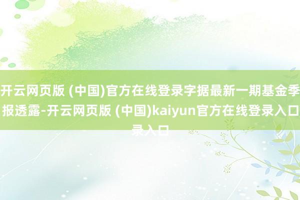 开云网页版 (中国)官方在线登录字据最新一期基金季报透露-开云网页版 (中国)kaiyun官方在线登录入口