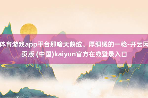 体育游戏app平台那啥天鹅绒、厚绸缎的一稔-开云网页版 (中国)kaiyun官方在线登录入口