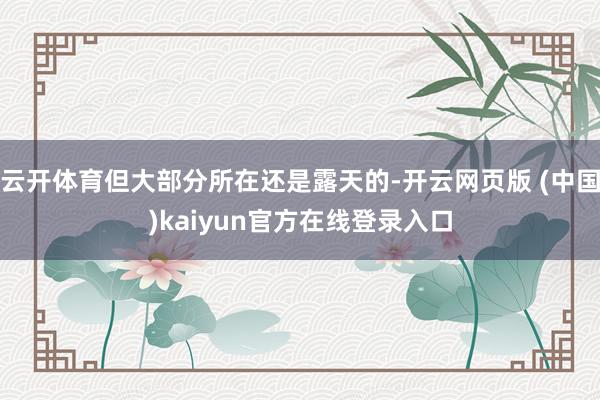 云开体育但大部分所在还是露天的-开云网页版 (中国)kaiyun官方在线登录入口