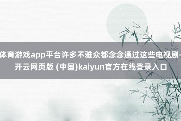 体育游戏app平台许多不雅众都念念通过这些电视剧-开云网页版 (中国)kaiyun官方在线登录入口