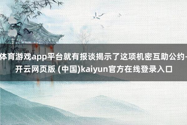 体育游戏app平台就有报谈揭示了这项机密互助公约-开云网页版 (中国)kaiyun官方在线登录入口