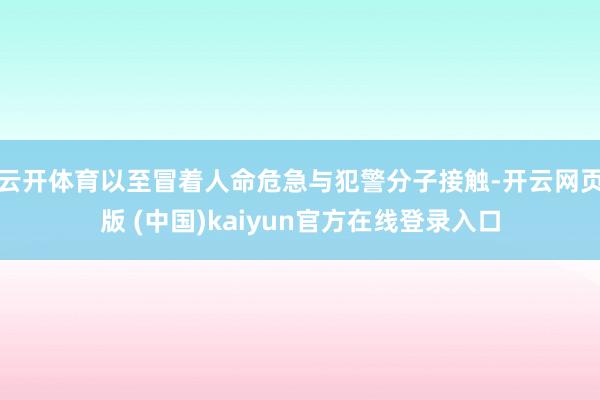 云开体育以至冒着人命危急与犯警分子接触-开云网页版 (中国)kaiyun官方在线登录入口