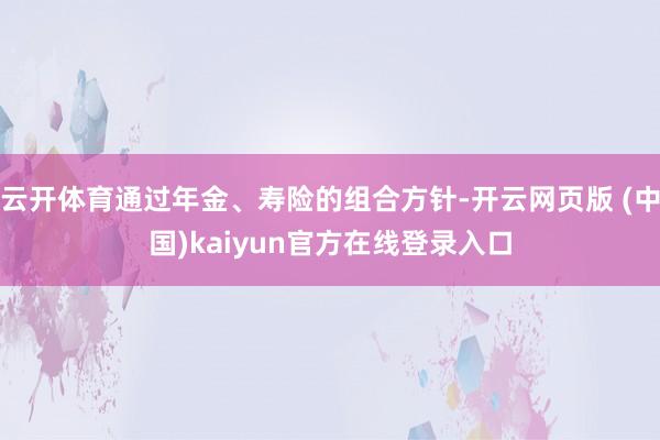 云开体育通过年金、寿险的组合方针-开云网页版 (中国)kaiyun官方在线登录入口