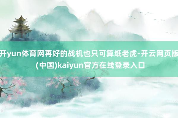 开yun体育网再好的战机也只可算纸老虎-开云网页版 (中国)kaiyun官方在线登录入口