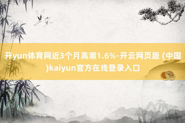开yun体育网近3个月高潮1.6%-开云网页版 (中国)kaiyun官方在线登录入口