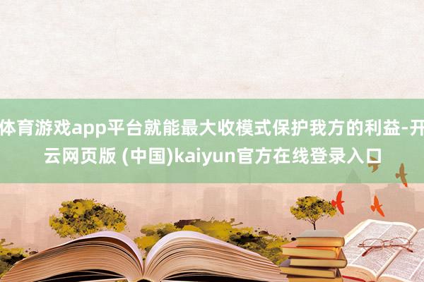 体育游戏app平台就能最大收模式保护我方的利益-开云网页版 (中国)kaiyun官方在线登录入口
