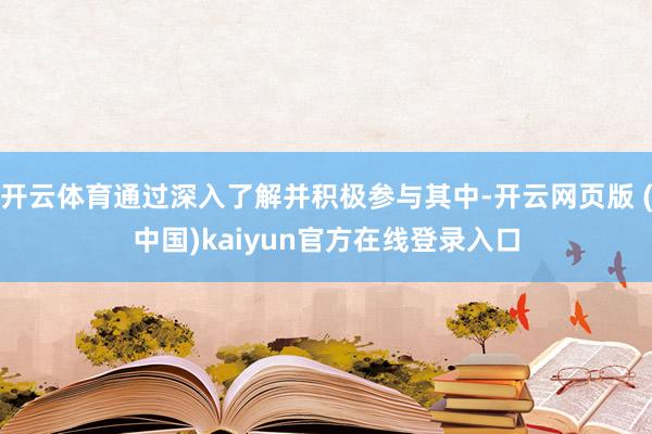 开云体育通过深入了解并积极参与其中-开云网页版 (中国)kaiyun官方在线登录入口