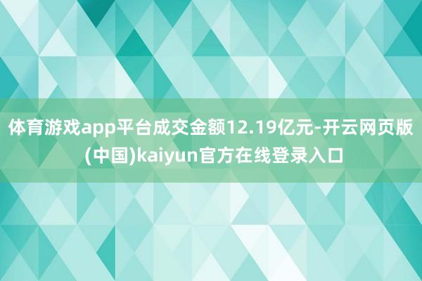 体育游戏app平台成交金额12.19亿元-开云网页版 (中国)kaiyun官方在线登录入口