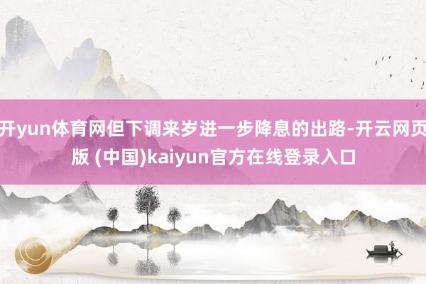 开yun体育网但下调来岁进一步降息的出路-开云网页版 (中国)kaiyun官方在线登录入口