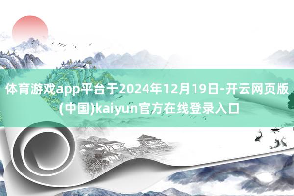 体育游戏app平台于2024年12月19日-开云网页版 (中国)kaiyun官方在线登录入口