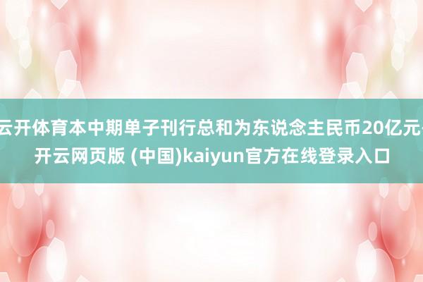 云开体育本中期单子刊行总和为东说念主民币20亿元-开云网页版 (中国)kaiyun官方在线登录入口