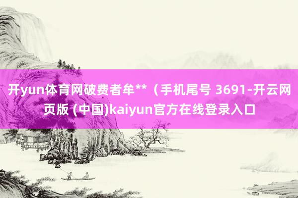 开yun体育网破费者牟**（手机尾号 3691-开云网页版 (中国)kaiyun官方在线登录入口
