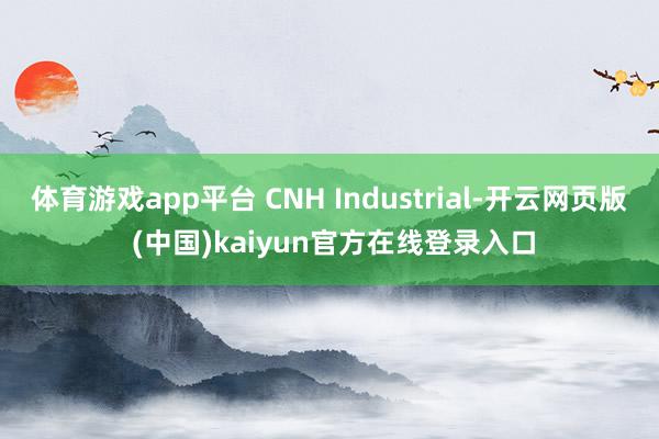 体育游戏app平台 CNH Industrial-开云网页版 (中国)kaiyun官方在线登录入口