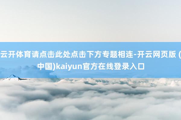 云开体育请点击此处点击下方专题相连-开云网页版 (中国)kaiyun官方在线登录入口