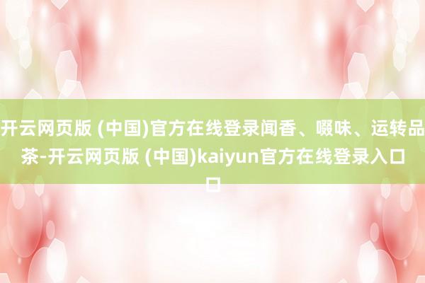 开云网页版 (中国)官方在线登录闻香、啜味、运转品茶-开云网页版 (中国)kaiyun官方在线登录入口