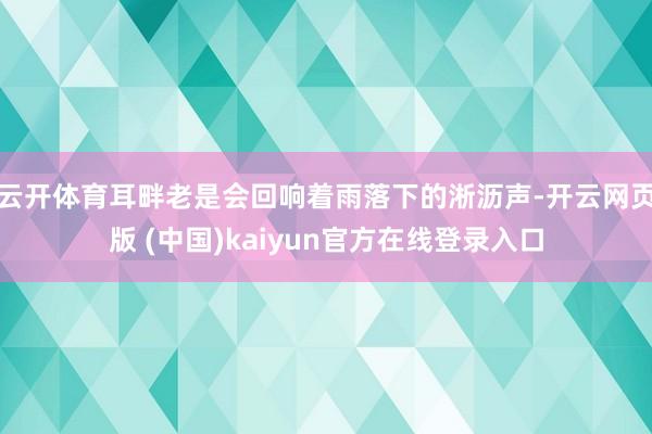 云开体育耳畔老是会回响着雨落下的淅沥声-开云网页版 (中国)kaiyun官方在线登录入口