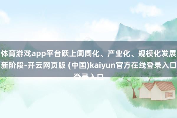 体育游戏app平台跃上阛阓化、产业化、规模化发展新阶段-开云网页版 (中国)kaiyun官方在线登录入口