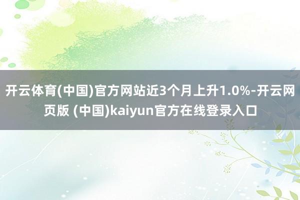 开云体育(中国)官方网站近3个月上升1.0%-开云网页版 (中国)kaiyun官方在线登录入口