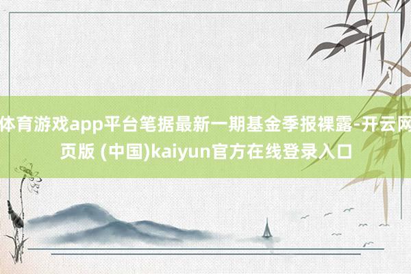 体育游戏app平台笔据最新一期基金季报裸露-开云网页版 (中国)kaiyun官方在线登录入口