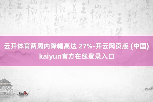 云开体育两周内降幅高达 27%-开云网页版 (中国)kaiyun官方在线登录入口
