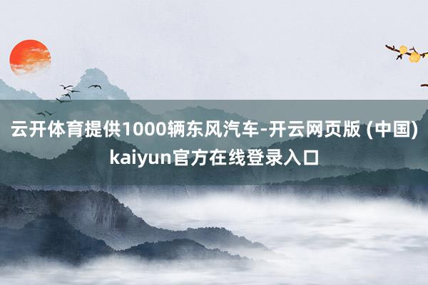 云开体育提供1000辆东风汽车-开云网页版 (中国)kaiyun官方在线登录入口