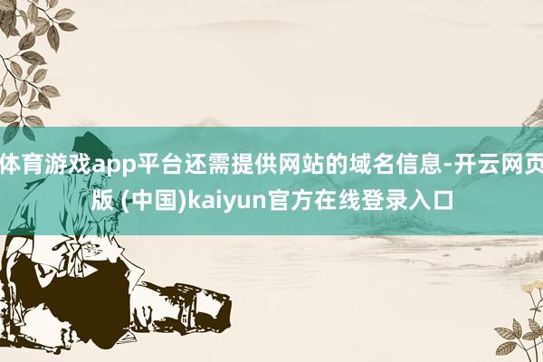 体育游戏app平台还需提供网站的域名信息-开云网页版 (中国)kaiyun官方在线登录入口