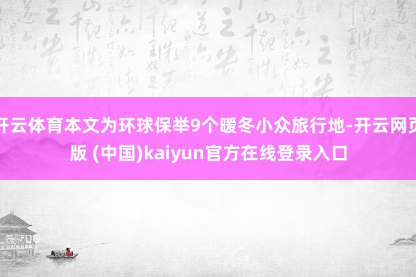开云体育本文为环球保举9个暖冬小众旅行地-开云网页版 (中国)kaiyun官方在线登录入口