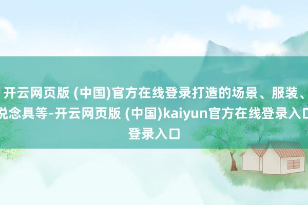 开云网页版 (中国)官方在线登录打造的场景、服装、说念具等-开云网页版 (中国)kaiyun官方在线登录入口