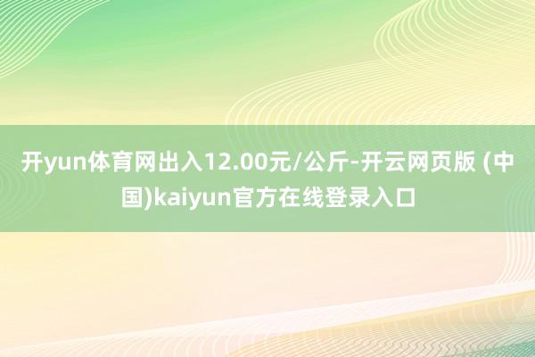 开yun体育网出入12.00元/公斤-开云网页版 (中国)kaiyun官方在线登录入口