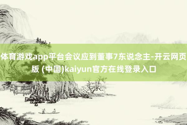 体育游戏app平台会议应到董事7东说念主-开云网页版 (中国)kaiyun官方在线登录入口