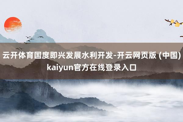 云开体育国度即兴发展水利开发-开云网页版 (中国)kaiyun官方在线登录入口