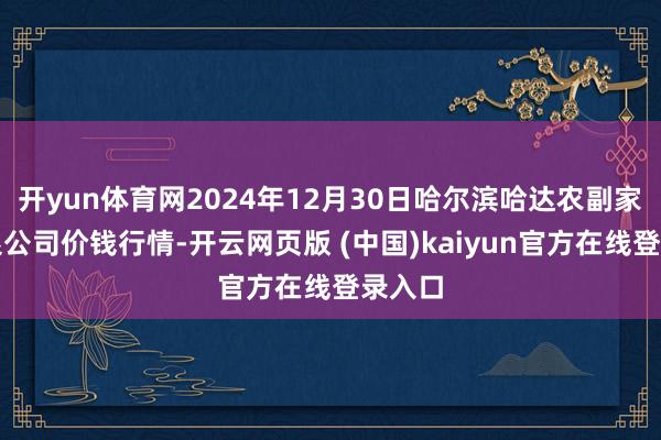 开yun体育网2024年12月30日哈尔滨哈达农副家具有限公司价钱行情-开云网页版 (中国)kaiyun官方在线登录入口