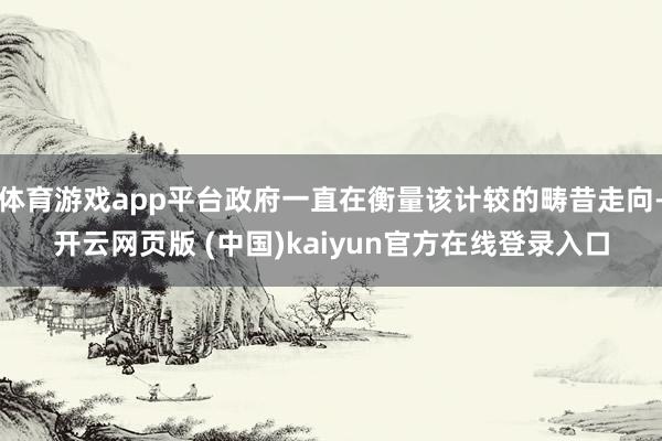 体育游戏app平台政府一直在衡量该计较的畴昔走向-开云网页版 (中国)kaiyun官方在线登录入口