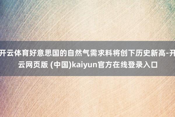 开云体育好意思国的自然气需求料将创下历史新高-开云网页版 (中国)kaiyun官方在线登录入口