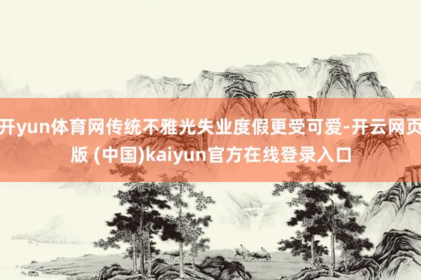 开yun体育网传统不雅光失业度假更受可爱-开云网页版 (中国)kaiyun官方在线登录入口