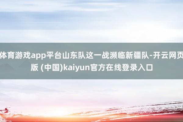 体育游戏app平台山东队这一战濒临新疆队-开云网页版 (中国)kaiyun官方在线登录入口