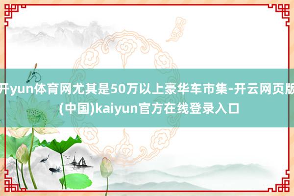开yun体育网尤其是50万以上豪华车市集-开云网页版 (中国)kaiyun官方在线登录入口