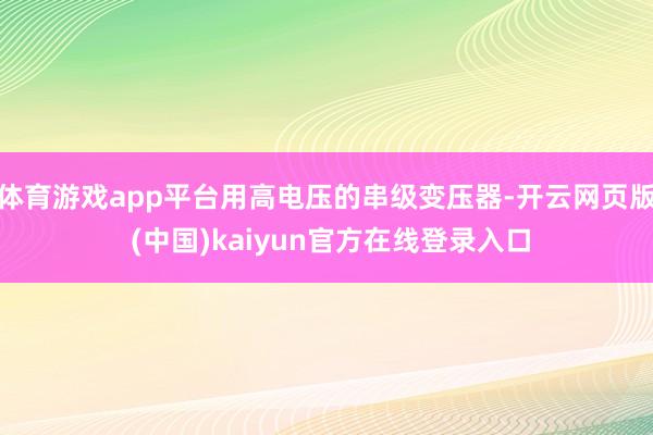 体育游戏app平台用高电压的串级变压器-开云网页版 (中国)kaiyun官方在线登录入口