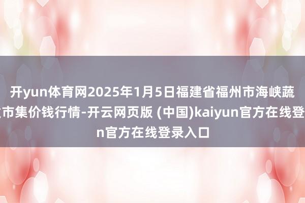 开yun体育网2025年1月5日福建省福州市海峡蔬菜批发市集价钱行情-开云网页版 (中国)kaiyun官方在线登录入口