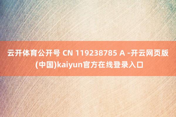 云开体育公开号 CN 119238785 A -开云网页版 (中国)kaiyun官方在线登录入口